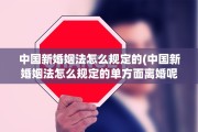 中国新婚姻法怎么规定的(中国新婚姻法怎么规定的单方面离婚呢)