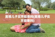 离婚儿子女方能要吗(离婚儿子女方能要吗)