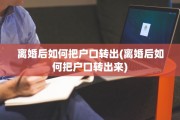 离婚后如何把户口转出(离婚后如何把户口转出来)
