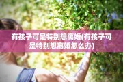 有孩子可是特别想离婚(有孩子可是特别想离婚怎么办)