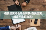 在美国离婚会不会罚款(在美国离婚会不会罚款呢)