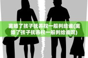离婚了孩子抚养权一般判给谁(离婚了孩子抚养权一般判给谁呢)