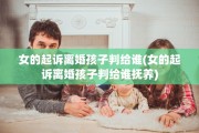 女的起诉离婚孩子判给谁(女的起诉离婚孩子判给谁抚养)
