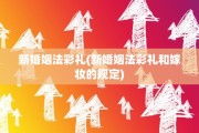 新婚姻法彩礼(新婚姻法彩礼和嫁妆的规定)