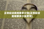 正常起诉离婚要多少钱(正常起诉离婚要多少钱费用)