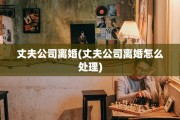 丈夫公司离婚(丈夫公司离婚怎么处理)