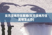 女方没地方住离婚(女方没地方住离婚怎么办)