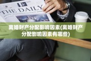 离婚财产分配影响因素(离婚财产分配影响因素有哪些)