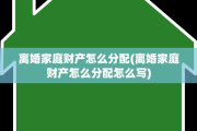 离婚家庭财产怎么分配(离婚家庭财产怎么分配怎么写)