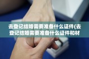 去登记结婚需要准备什么证件(去登记结婚需要准备什么证件和材料)