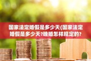 国家法定婚假是多少天(国家法定婚假是多少天?晚婚怎样规定的?)