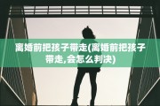 离婚前把孩子带走(离婚前把孩子带走,会怎么判决)