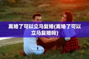 离婚了可以立马复婚(离婚了可以立马复婚吗)