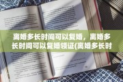 离婚多长时间可以复婚，离婚多长时间可以复婚领证(离婚多长时间能复婚)