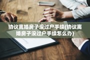 协议离婚房子没过户手续(协议离婚房子没过户手续怎么办)
