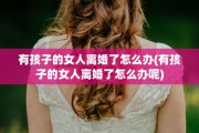 有孩子的女人离婚了怎么办(有孩子的女人离婚了怎么办呢)
