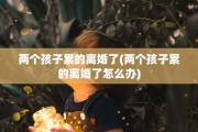 两个孩子累的离婚了(两个孩子累的离婚了怎么办)