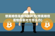 想离婚但是怕伤害对方(想离婚但是怕伤害对方怎么办)