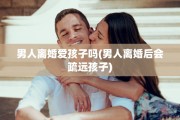 男人离婚爱孩子吗(男人离婚后会疏远孩子) 男人离婚爱孩子吗(男人离婚后会疏远孩子)