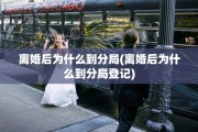 离婚后为什么到分局(离婚后为什么到分局登记)