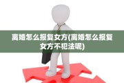离婚怎么报复女方(离婚怎么报复女方不犯法呢)