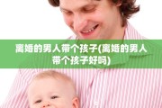 离婚的男人带个孩子(离婚的男人带个孩子好吗)