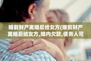 婚前财产离婚后给女方(婚前财产离婚后给女方,婚内欠款,债务人可以争取房子吗)