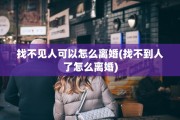 找不见人可以怎么离婚(找不到人了怎么离婚)