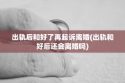 出轨后和好了再起诉离婚(出轨和好后还会离婚吗)