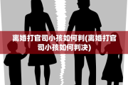 离婚打官司小孩如何判(离婚打官司小孩如何判决)