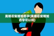 离婚后复婚加名字(离婚后复婚加名字可以吗)