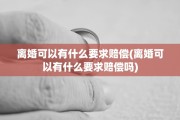 离婚可以有什么要求赔偿(离婚可以有什么要求赔偿吗)