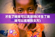 才生了娃娃可以离婚吗(才生了娃娃可以离婚吗女方)