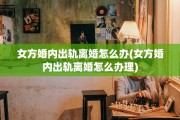 女方婚内出轨离婚怎么办(女方婚内出轨离婚怎么办理)