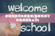 老婆有病可他要离婚(老婆有病可他要离婚怎么办)