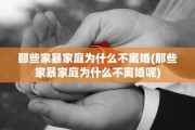 那些家暴家庭为什么不离婚(那些家暴家庭为什么不离婚呢)