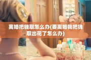 离婚把钱取怎么办(要离婚我把钱取出花了怎么办)