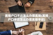 离婚户口不迁怎么办理离婚(离婚户口不迁怎么办理离婚手续)