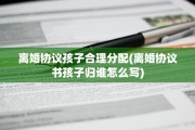 离婚协议孩子合理分配(离婚协议书孩子归谁怎么写)
