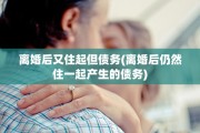 离婚后又住起但债务(离婚后仍然住一起产生的债务)