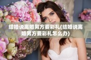 结婚说离婚男方要彩礼(结婚说离婚男方要彩礼怎么办)