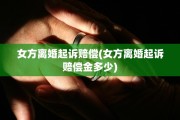 女方离婚起诉赔偿(女方离婚起诉赔偿金多少) 女方离婚起诉赔偿(女方离婚起诉赔偿金多少)
