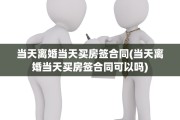 当天离婚当天买房签合同(当天离婚当天买房签合同可以吗)