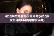 老公多次外遇却不愿离婚(老公多次外遇却不愿离婚怎么办)
