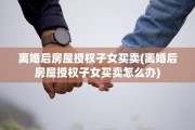 离婚后房屋授权子女买卖(离婚后房屋授权子女买卖怎么办)