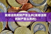 离婚法院判财产怎么判(离婚法院判财产怎么判的)