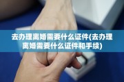 去办理离婚需要什么证件(去办理离婚需要什么证件和手续)