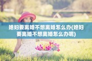 媳妇要离婚不想离婚怎么办(媳妇要离婚不想离婚怎么办呢)