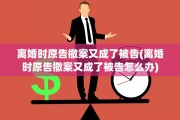 离婚时原告撤案又成了被告(离婚时原告撤案又成了被告怎么办)
