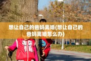 想让自己的爸妈离婚(想让自己的爸妈离婚怎么办)